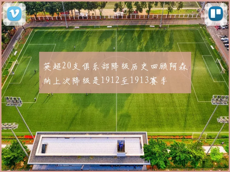 英超20支俱乐部降级历史回顾阿森纳上次降级是1912至1913赛季