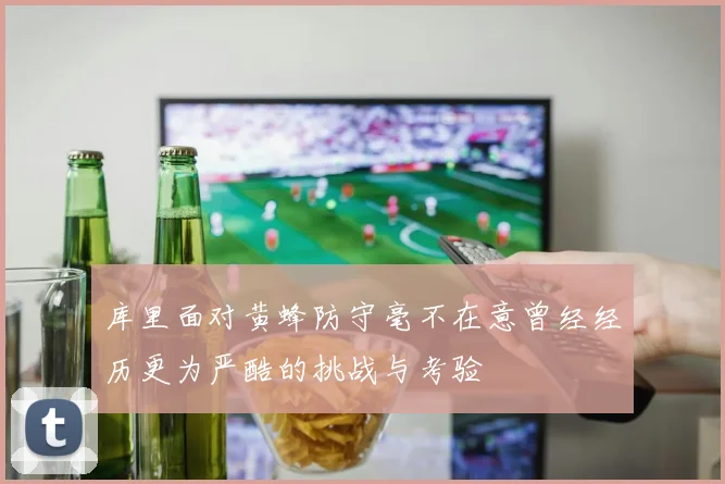 库里面对黄蜂防守毫不在意曾经经历更为严酷的挑战与考验