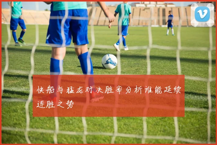 快船与猛龙对决胜率分析谁能延续连胜之势