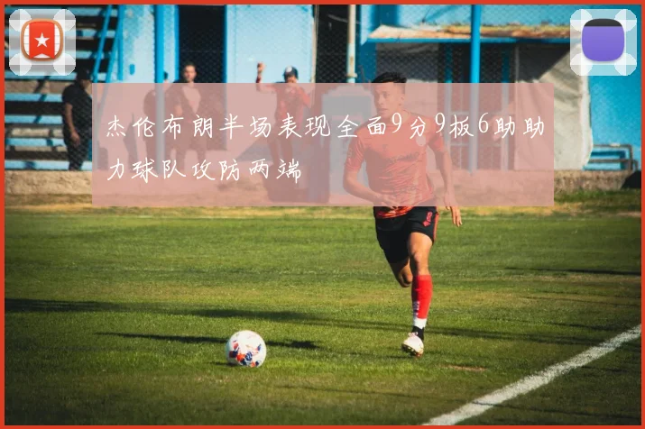 杰伦布朗半场表现全面9分9板6助助力球队攻防两端