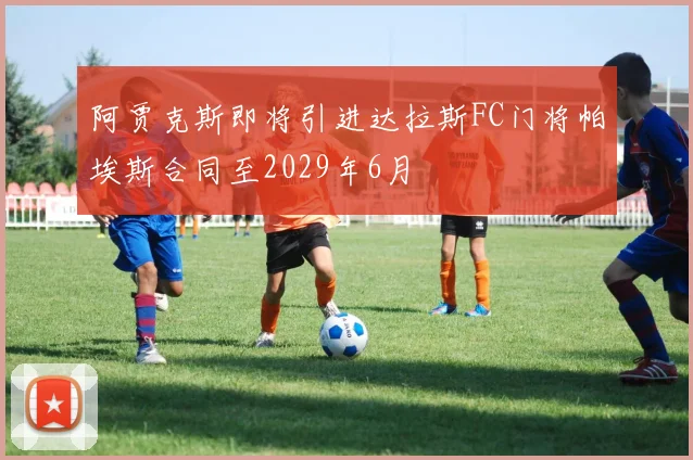 阿贾克斯即将引进达拉斯FC门将帕埃斯合同至2029年6月
