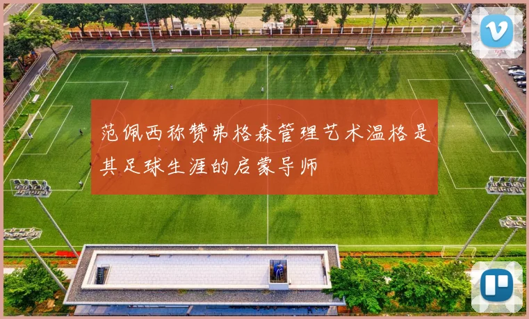 范佩西称赞弗格森管理艺术温格是其足球生涯的启蒙导师