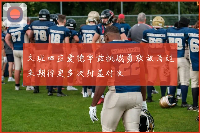 文班回应爱德华兹挑战勇敢放马过来期待更多次封盖对决