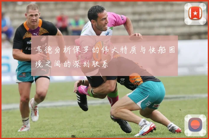 韦德分析保罗的伟大特质与快船困境之间的深刻联系