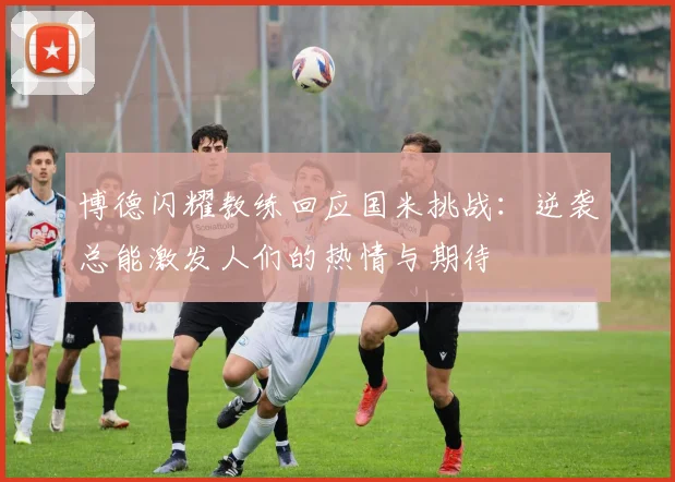 博德闪耀教练回应国米挑战：逆袭总能激发人们的热情与期待