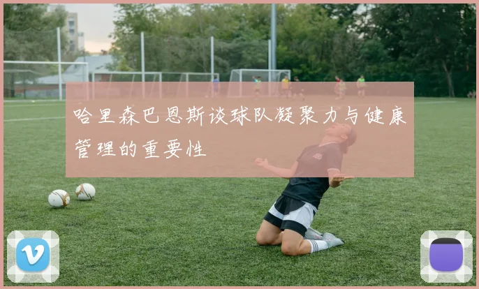 哈里森巴恩斯谈球队凝聚力与健康管理的重要性