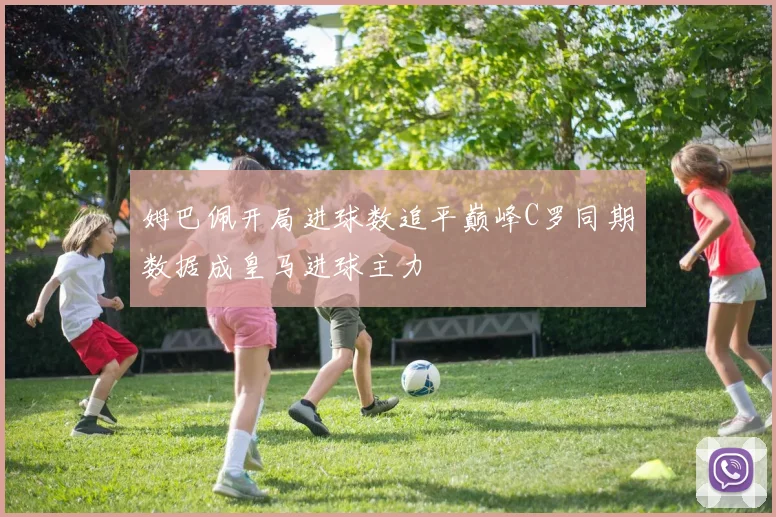 姆巴佩开局进球数追平巅峰C罗同期数据成皇马进球主力