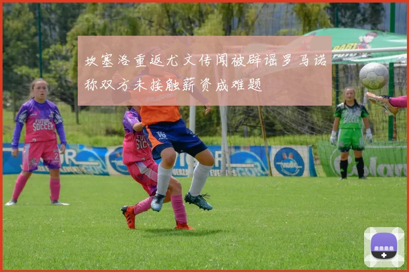 坎塞洛重返尤文传闻被辟谣罗马诺称双方未接触薪资成难题
