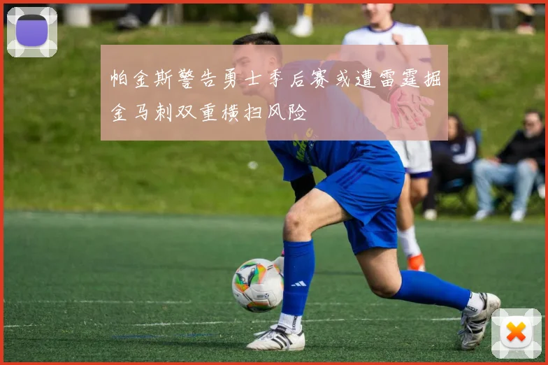 帕金斯警告勇士季后赛或遭雷霆掘金马刺双重横扫风险