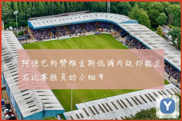 阿德巴约赞维金斯低调内敛却能左右比赛胜负的小细节