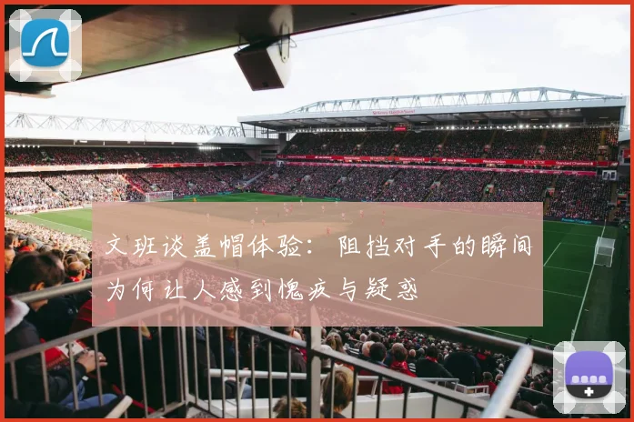 文班谈盖帽体验：阻挡对手的瞬间为何让人感到愧疚与疑惑