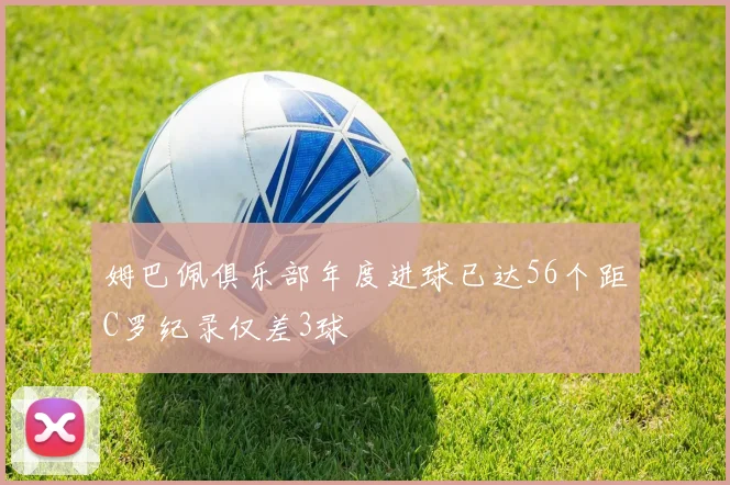 姆巴佩俱乐部年度进球已达56个距C罗纪录仅差3球