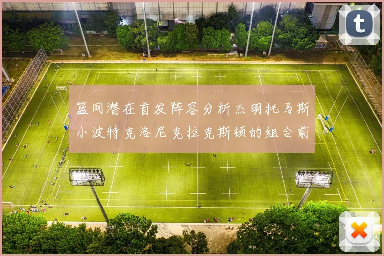 篮网潜在首发阵容分析杰明托马斯小波特克洛尼克拉克斯顿的组合前景