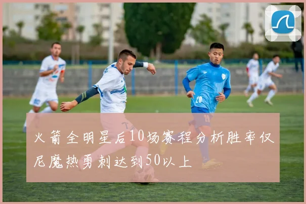 火箭全明星后10场赛程分析胜率仅尼魔热勇刺达到50以上