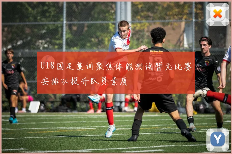 U18国足集训聚焦体能测试暂无比赛安排以提升队员素质