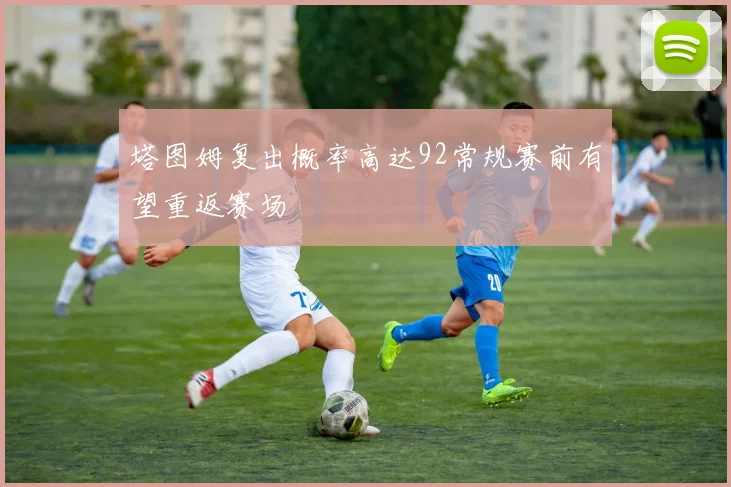 塔图姆复出概率高达92常规赛前有望重返赛场
