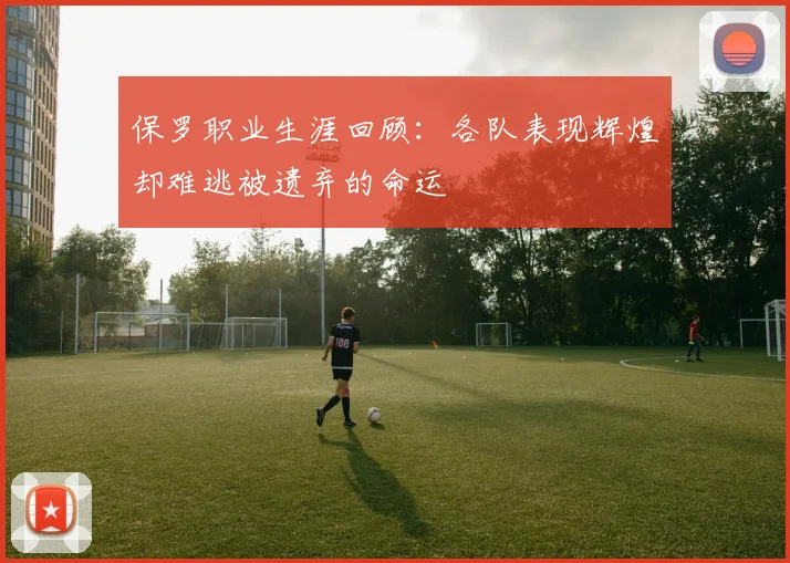 保罗职业生涯回顾：各队表现辉煌却难逃被遗弃的命运