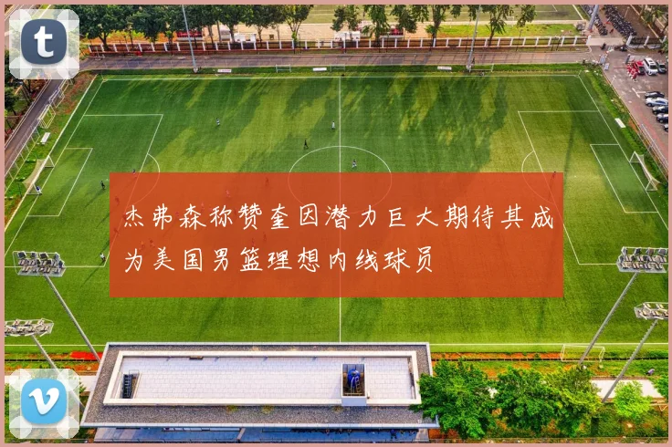杰弗森称赞奎因潜力巨大期待其成为美国男篮理想内线球员