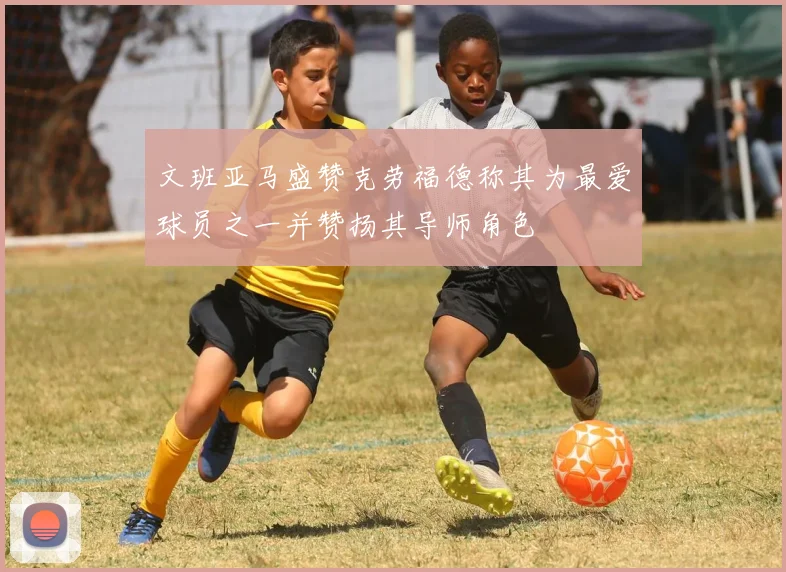 文班亚马盛赞克劳福德称其为最爱球员之一并赞扬其导师角色