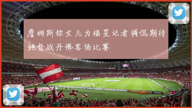詹姆斯称女儿为福星记者调侃期待她督战丹佛客场比赛