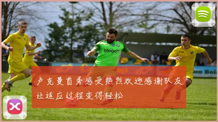 卢克曼首秀感受热烈欢迎感谢队友让适应过程变得轻松