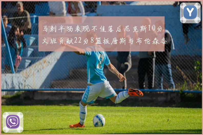 马刺半场表现不佳落后尼克斯10分文班贡献22分8篮板唐斯与布伦森各显神通