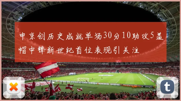 申京创历史成就单场30分10助攻5盖帽中锋新世纪首位表现引关注