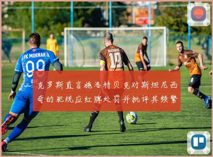 克罗斯直言施洛特贝克对斯坦尼西奇的犯规应红牌处罚并批评其频繁失误