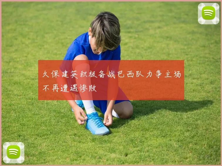 久保建英积极备战巴西队力争主场不再遭遇惨败