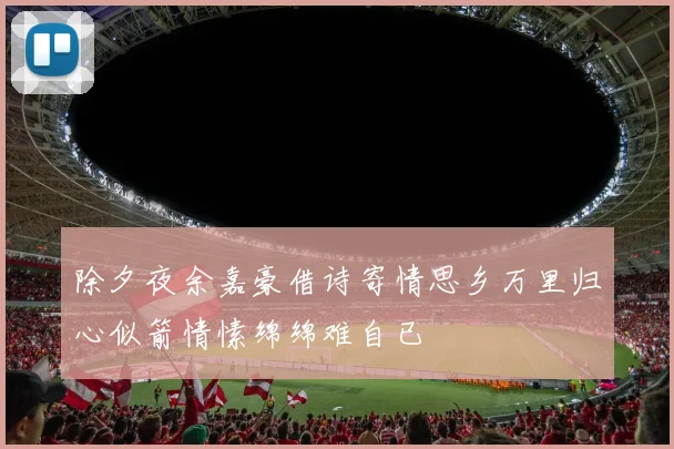 除夕夜余嘉豪借诗寄情思乡万里归心似箭情愫绵绵难自已