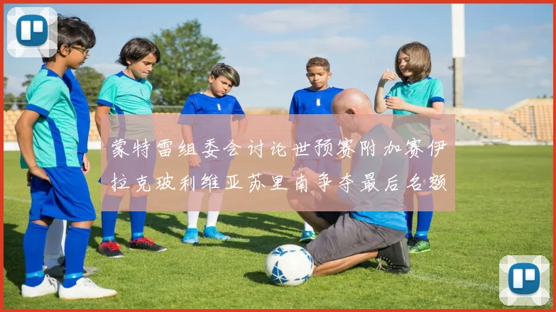 蒙特雷组委会讨论世预赛附加赛伊拉克玻利维亚苏里南争夺最后名额