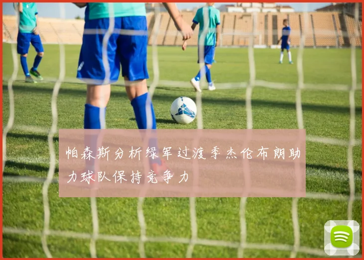 帕森斯分析绿军过渡季杰伦布朗助力球队保持竞争力
