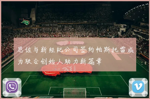 恩佐与新经纪公司签约帕斯托雷成为联合创始人助力新篇章