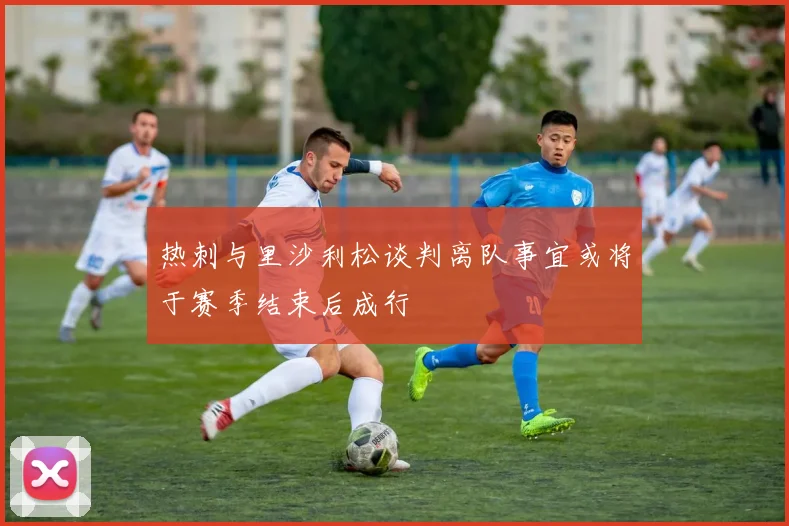 热刺与里沙利松谈判离队事宜或将于赛季结束后成行