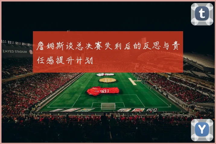 詹姆斯谈总决赛失利后的反思与责任感提升计划