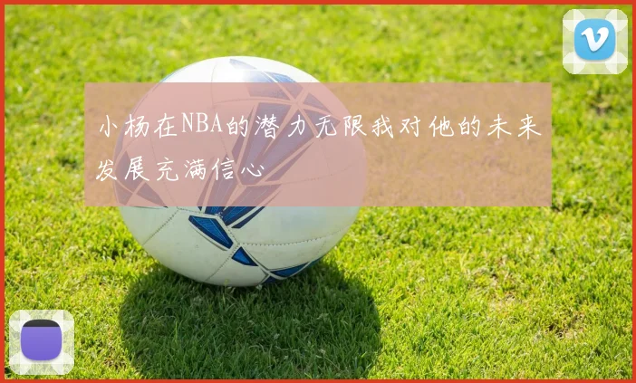 小杨在NBA的潜力无限我对他的未来发展充满信心