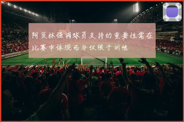 阿莫林强调球员支持的重要性需在比赛中体现而非仅限于训练