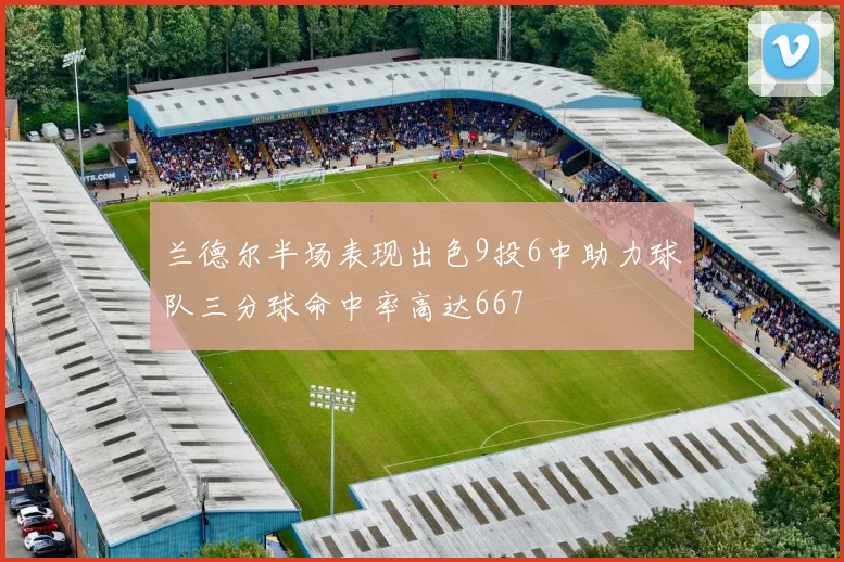 兰德尔半场表现出色9投6中助力球队三分球命中率高达667