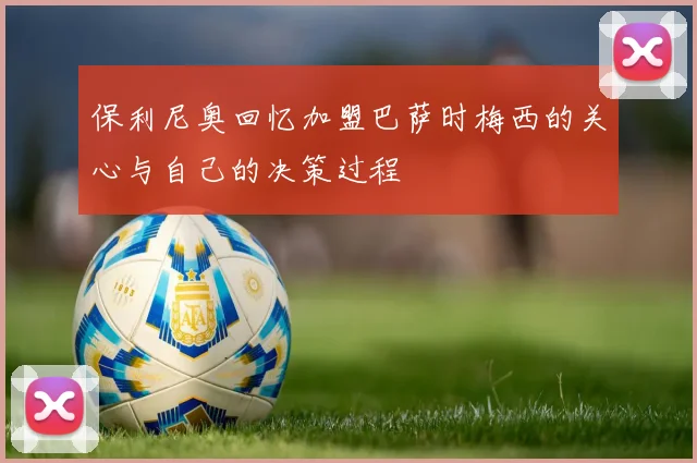 保利尼奥回忆加盟巴萨时梅西的关心与自己的决策过程