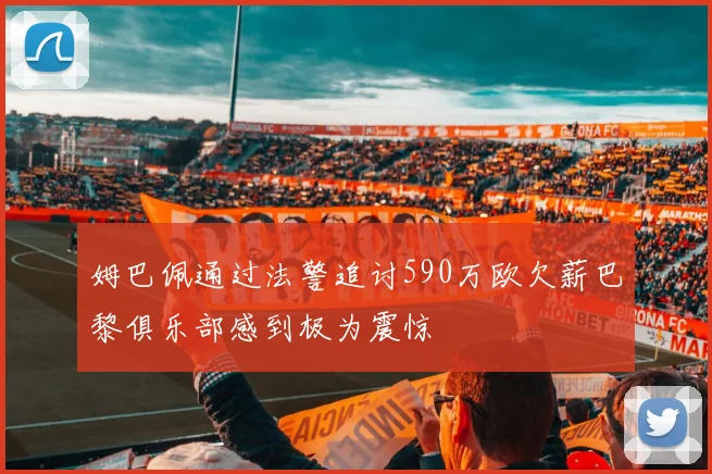 姆巴佩通过法警追讨590万欧欠薪巴黎俱乐部感到极为震惊