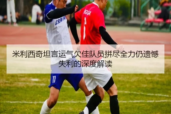 米利西奇坦言运气欠佳队员拼尽全力仍遗憾失利的深度解读 | xingkong
